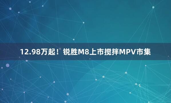 12.98万起！锐胜M8上市搅拌MPV市集